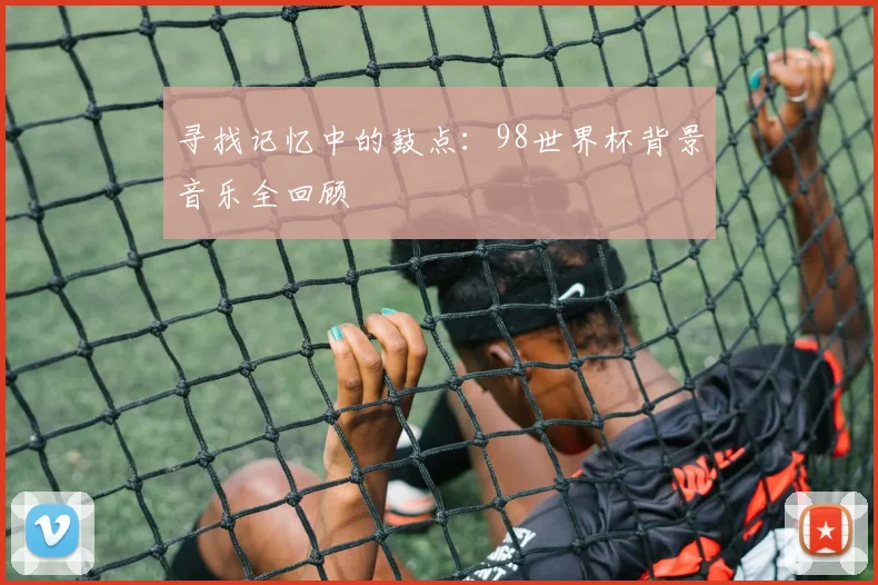 寻找记忆中的鼓点：98世界杯背景音乐全回顾