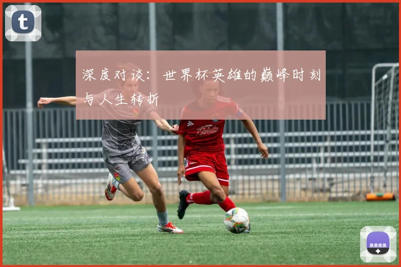 深度对谈：世界杯英雄的巅峰时刻与人生转折