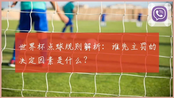 世界杯点球规则解析：谁先主罚的决定因素是什么？