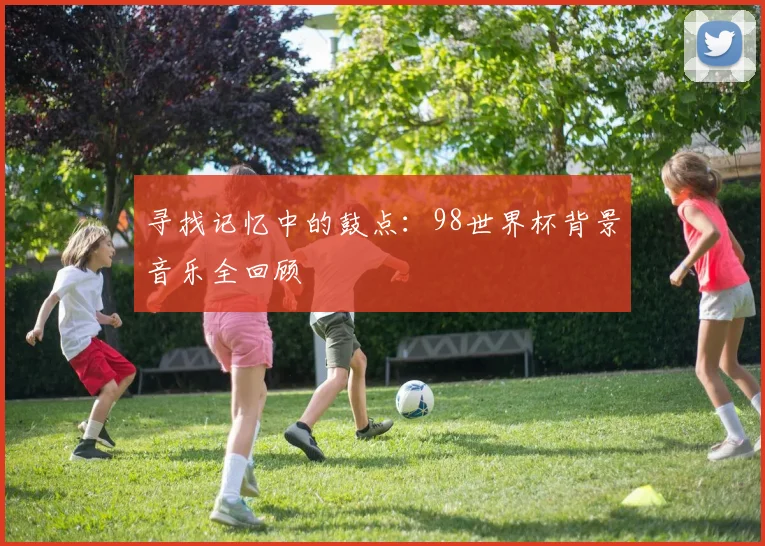 寻找记忆中的鼓点：98世界杯背景音乐全回顾