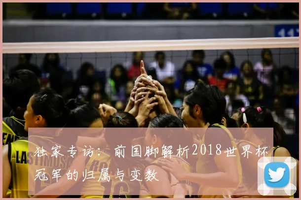 独家专访：前国脚解析2018世界杯冠军的归属与变数